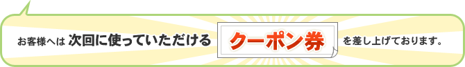 お客様へは次回に使っていただけるクーポン券を差し上げております。