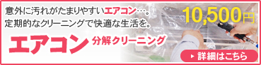 意外に汚れがたまりやすいエアコン。定期的なクリーニングで快適な生活を。エアコン分解クリーニング　10,500円　詳細はこちら