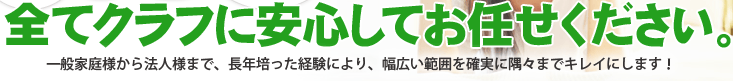 全てクラフに安心してお任せください。一般家庭様から法人様まで、長年培った経験により、幅広い範囲を確実に隅々までキレイにします！